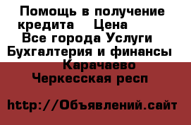 Помощь в получение кредита! › Цена ­ 777 - Все города Услуги » Бухгалтерия и финансы   . Карачаево-Черкесская респ.